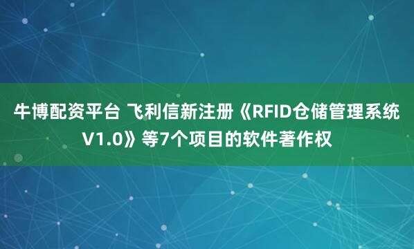 牛博配資平臺 飛利信新注冊《RFID倉儲管理系統(tǒng)V1.0》等7個(gè)項(xiàng)目的軟件著作權(quán)